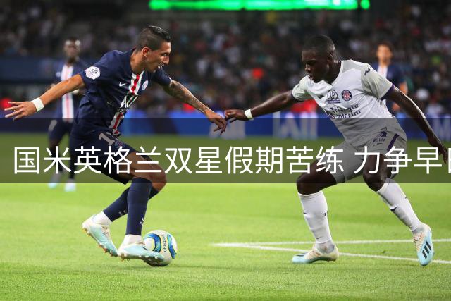 国米英格兰双星假期苦练 力争早日融入球队阵容
