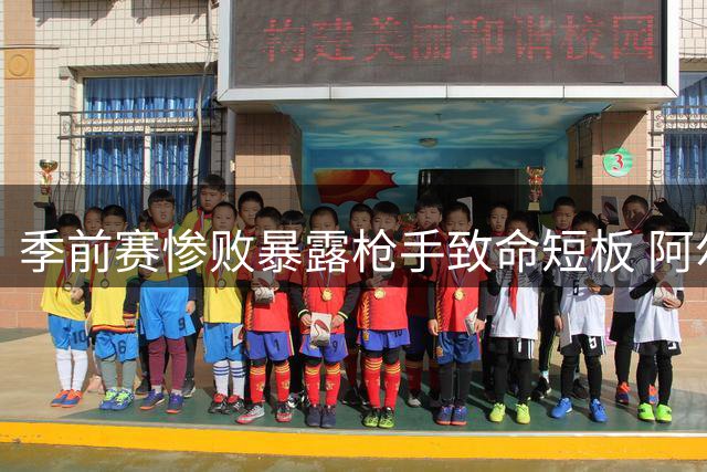 季前赛惨败暴露枪手致命短板 阿尔特塔赛季前已陷战术困局