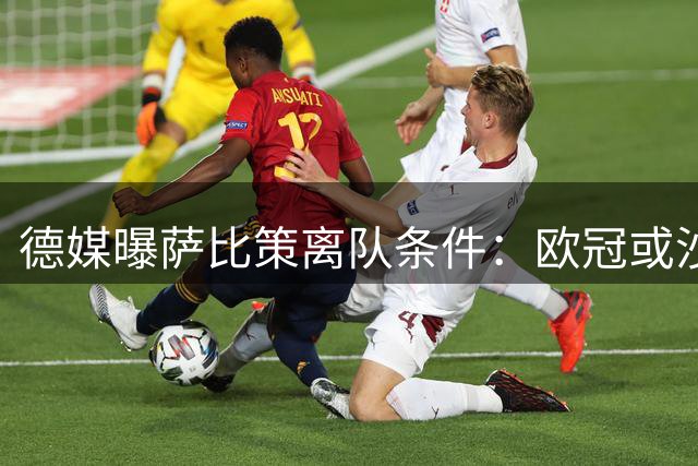 德媒曝萨比策离队条件：欧冠或沙特高薪挖角才放人