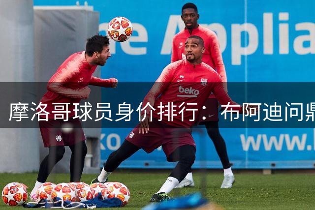 摩洛哥球员身价排行：布阿迪问鼎榜首 阿什拉夫紧随其后