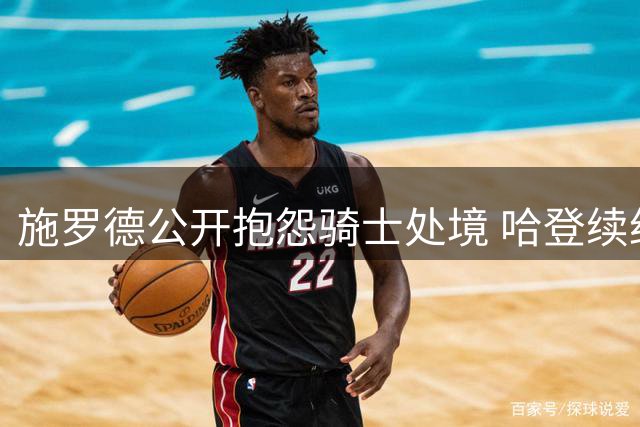 施罗德公开抱怨骑士处境 哈登续约方案浮出水面