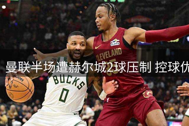 曼联半场遭赫尔城2球压制 控球优势难掩进攻乏力