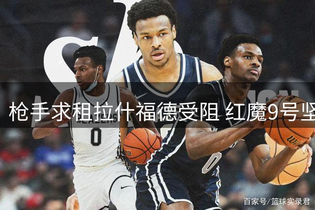 枪手求租拉什福德受阻 红魔9号坚守老特拉福德