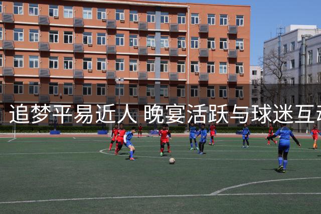 追梦平易近人 晚宴活跃与球迷互动频繁