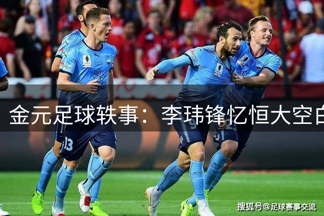 金元足球轶事：李玮锋忆恒大空白年薪合同内幕