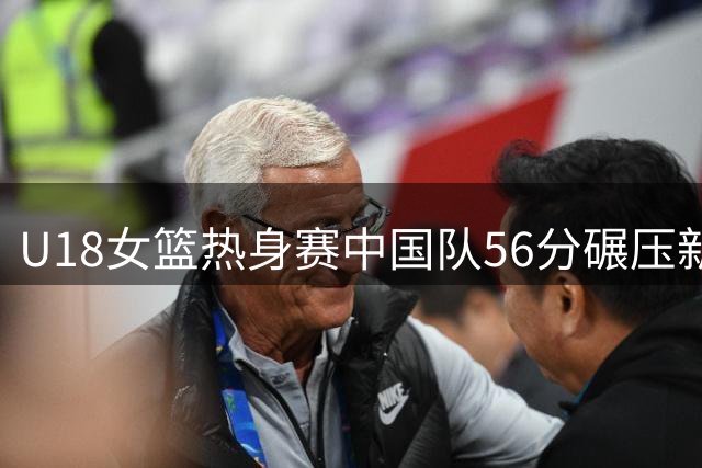 U18女篮热身赛中国队56分碾压新西兰队